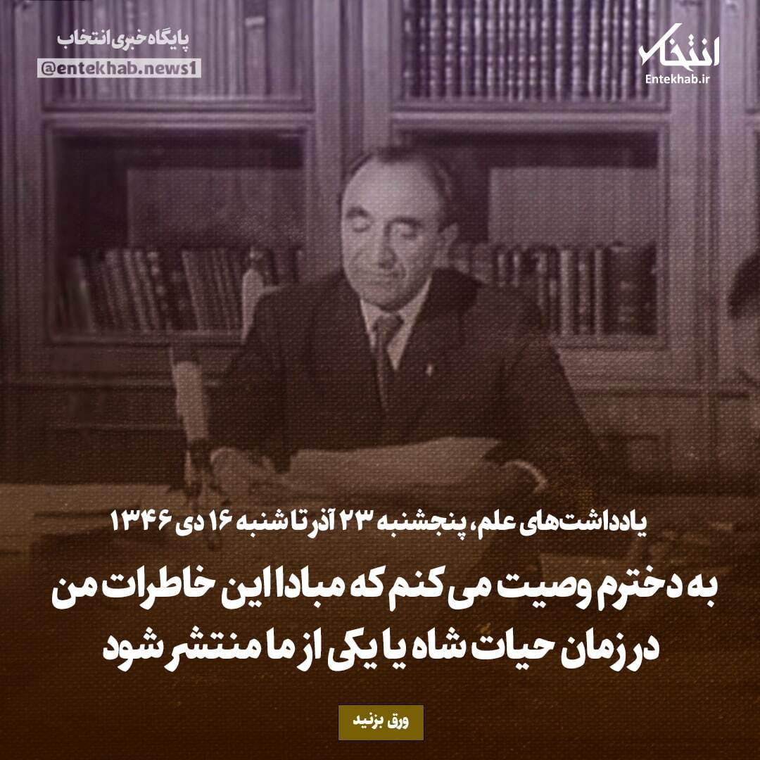 یادداشت‌های علم، پنج‌شنبه ۲۳ آذر تا شنبه ۱۶ دی ۱۳۴۶؛ به دخترم وصیت می‌کنم که مبادا این خاطرات من در زمان حیات شاه یا یکی از ما منتشر شود