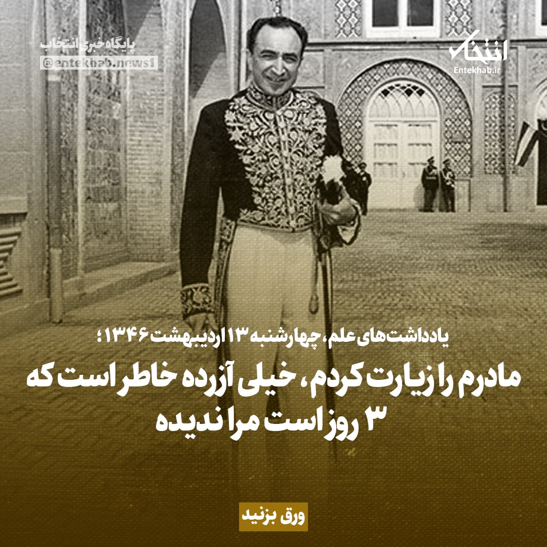 یادداشت&zwnj;های علم، چهارشنبه ۱۳ اردیبهشت ۱۳۴۶: مادرم را زیارت کردم، خیلی آزرده خاطر است که ۳ روز است مرا ندیده