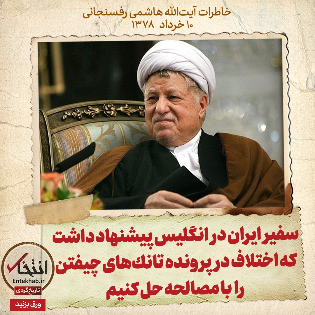 خاطرات هاشمی رفسنجانی، ۱۰ خرداد ۱۳۷۸: سفیر ایران در انگلیس پیشنهاد داشت که اختلاف در پرونده تانک&zwnj;های چیفتن را با مصالحه حل کنیم