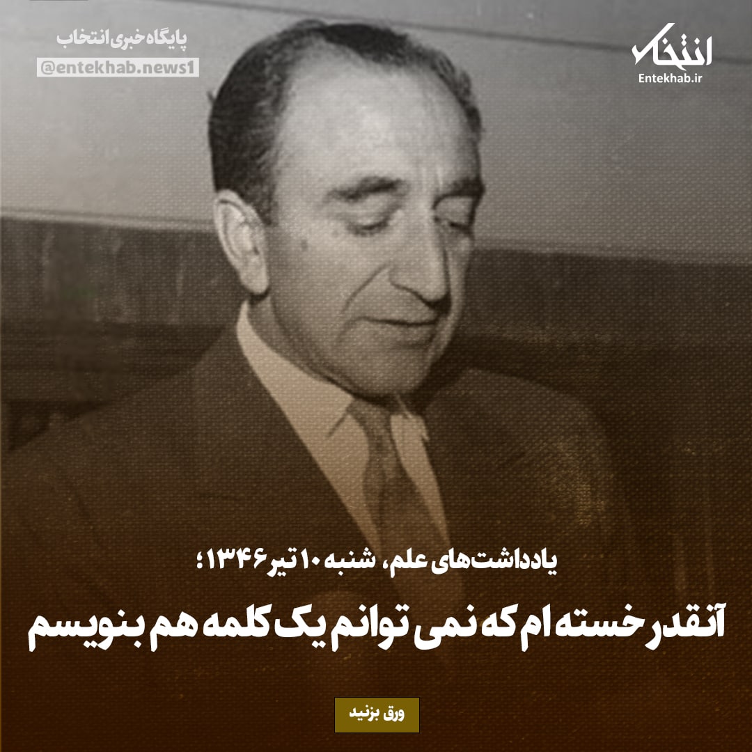 یادداشت&zwnj;های علم، شنبه 10 تیر ۱۳۴۶: آنقدر خسته ام که نمی توانم یک کلمه هم بنویسم
