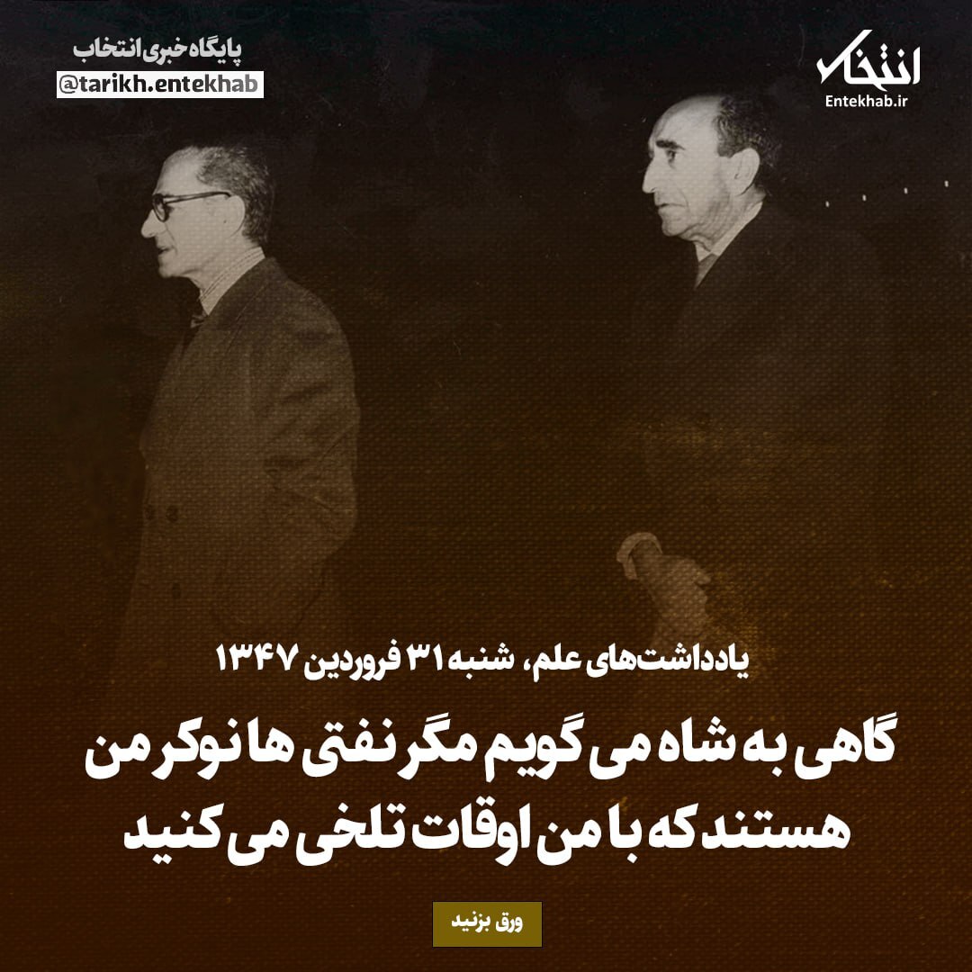 یادداشت‌های علم، شنبه ۳۱ فروردین ۱۳۴۷:گاهی به شاه می‌گویم مگر نفتی‌ها نوکر من هستند که با من اوقات تلخی می‌کنید