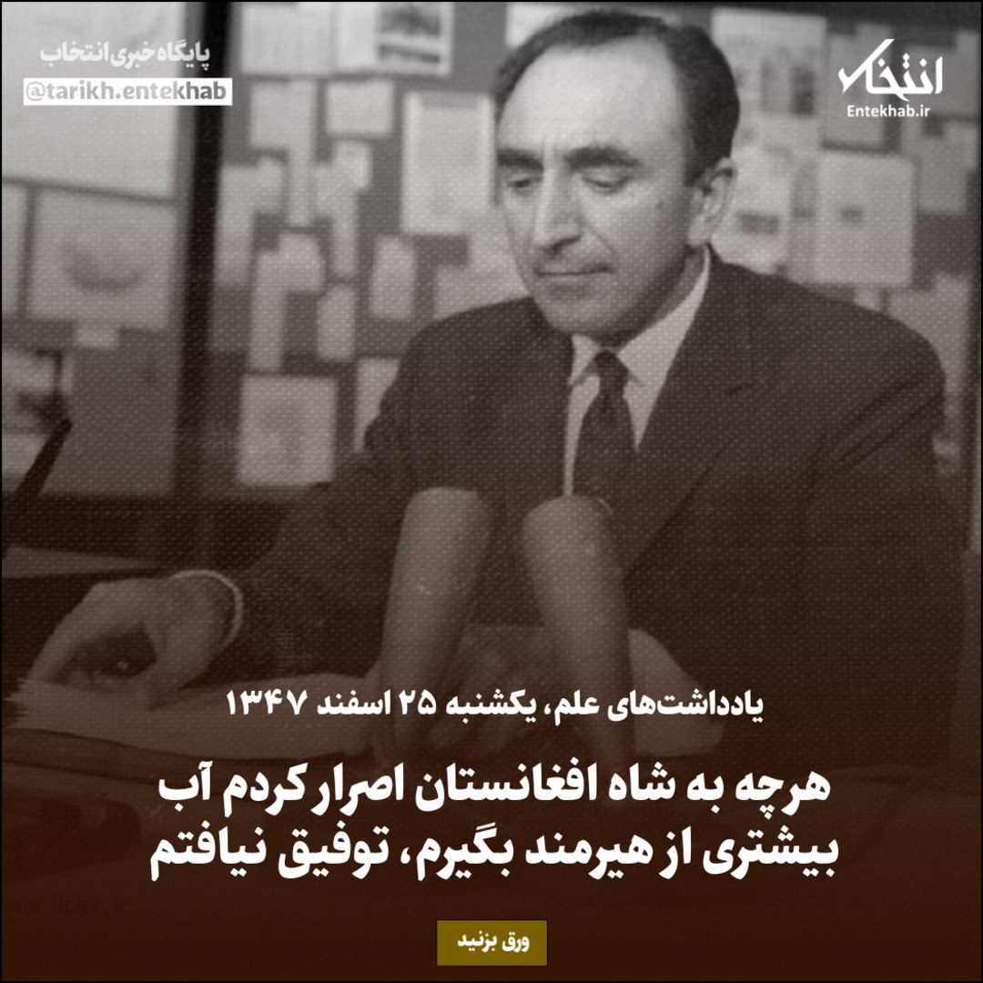 یادداشت‌های علم، یکشنبه ۲۵ اسفند ۱۳۴۷: هرچه به شاه افغانستان اصرار کردم آب بیشتری از هیرمند بگیرم، توفیق نیافتم