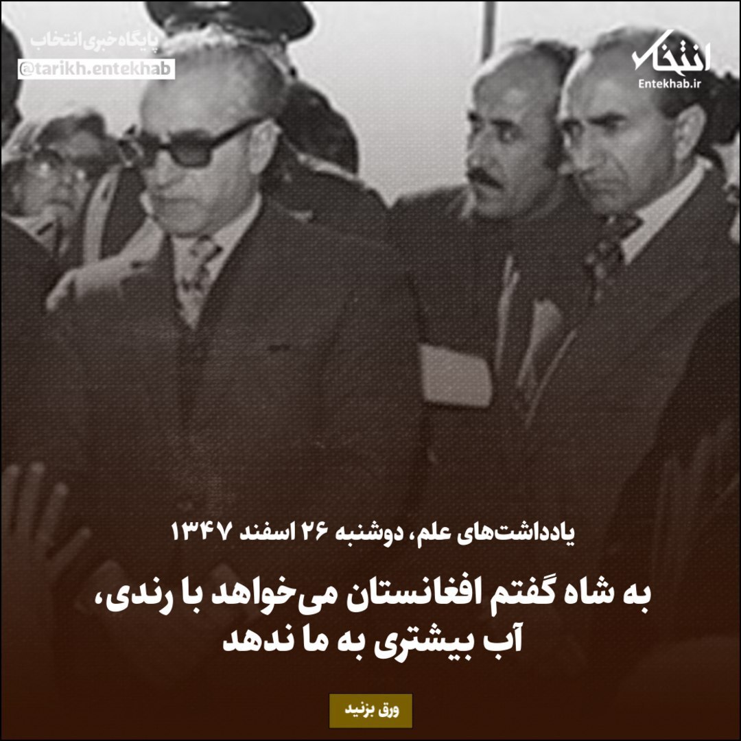 یادداشت‌های علم، دوشنبه ۲۶ اسفند ۱۳۴۷: به شاه گفتم افغانستان می‌خواهد با رندی، آب بیشتری به ما ندهد