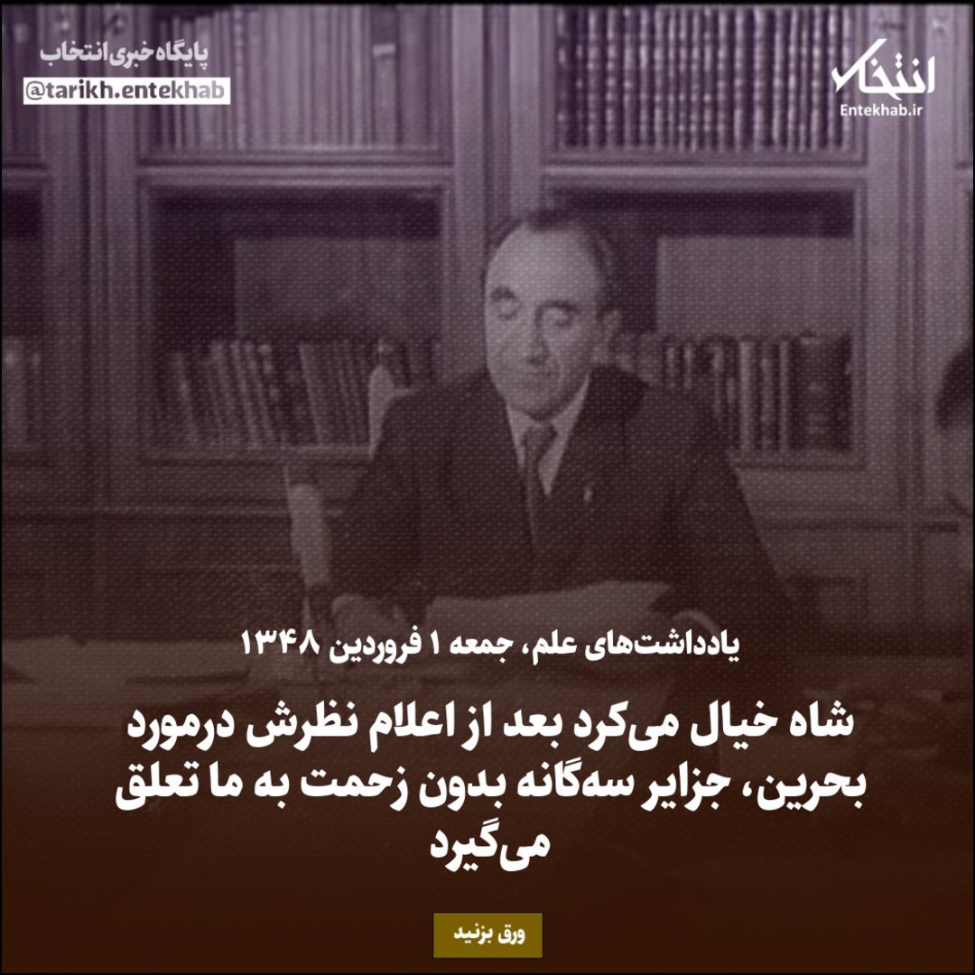 یادداشت‌های علم، جمعه ۱ فروردین ۱۳۴۸: شاه خیال می‌کرد بعد از اعلام نظرش درمورد بحرین، جزایر سه‌گانه بدون زحمت به ما تعلق می‌گیرد