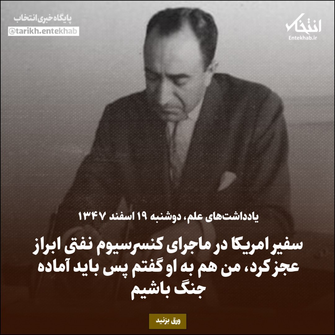 یادداشت‌های علم، دوشنبه ۱۹ اسفند ۱۳۴۷: سفیر امریکا در ماجرای کنسرسیوم نفتی ابراز عجز کرد، من هم به او گفتم پس باید آماده جنگ باشیم