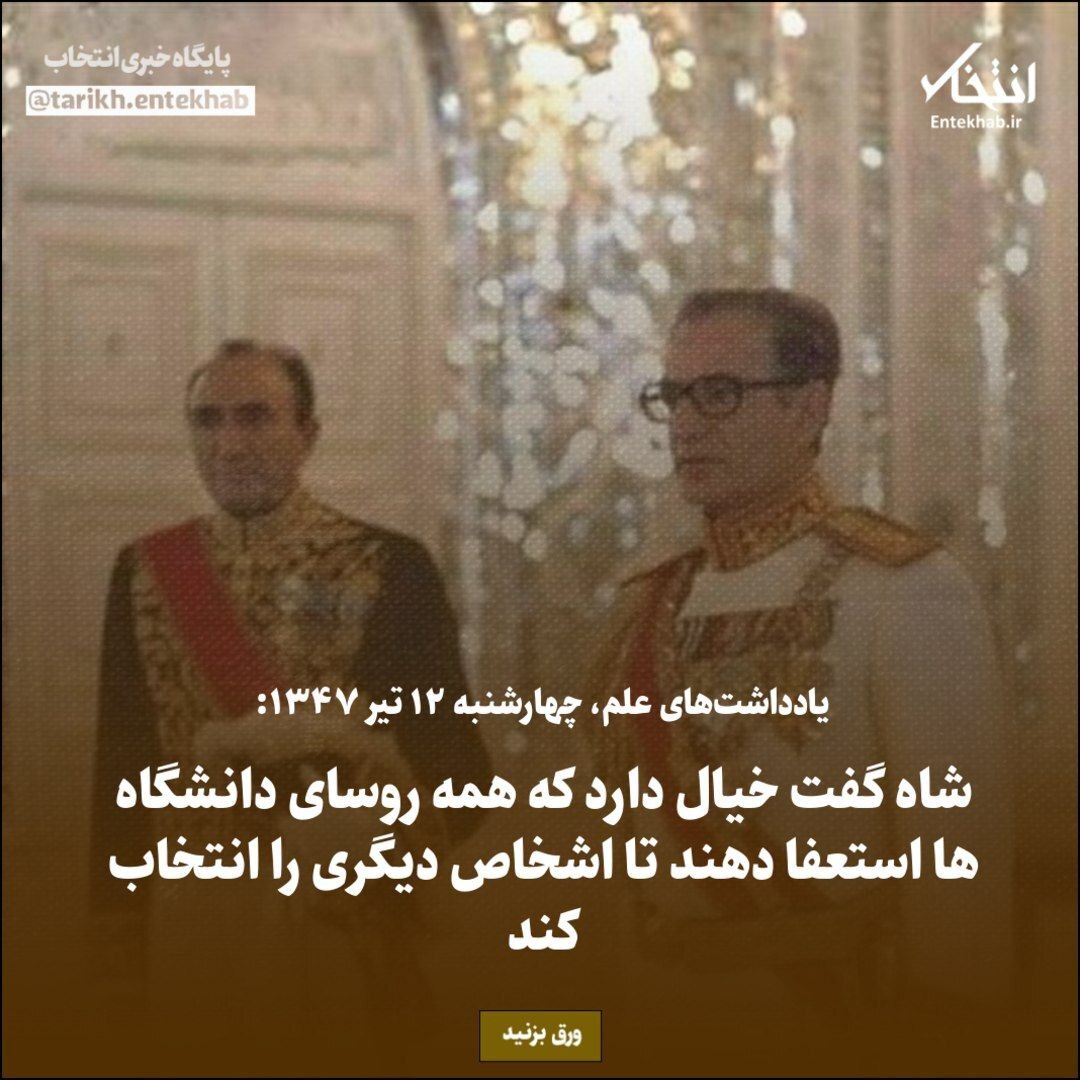 یادداشتهای علم، چهارشنبه ۱۲ تیر ۱۳۴۷ / شاه گفت خیال دارد که همه روسای دانشگاه ها استعفا دهند تا اشخاص دیگری را انتخاب کند