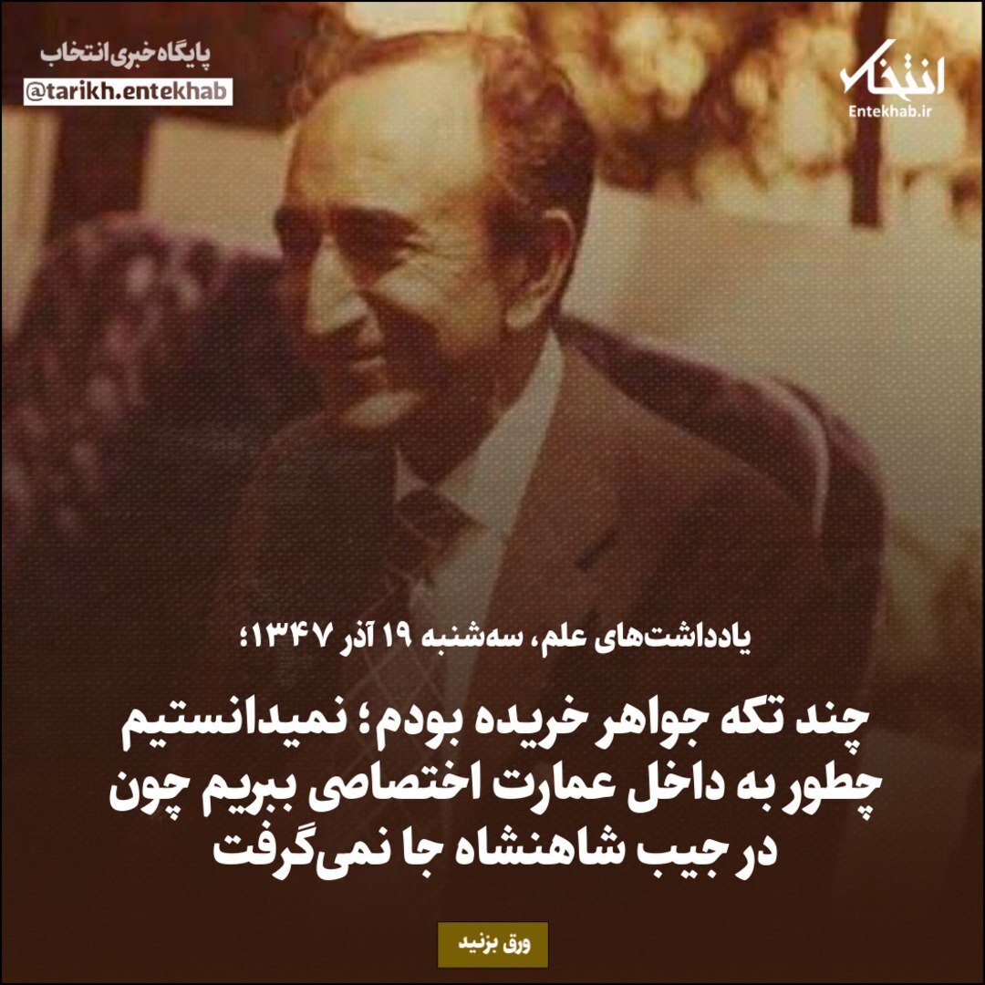 یادداشت‌های علم، سه شنبه ۱۹ آذر ۱۳۴۷: چند تکه جواهر خریده بودم؛ نمی‌دانستیم چطور به داخل عمارت اختصاصی ببریم، چون در جیب شاهنشاه جا نمی‌گرفت