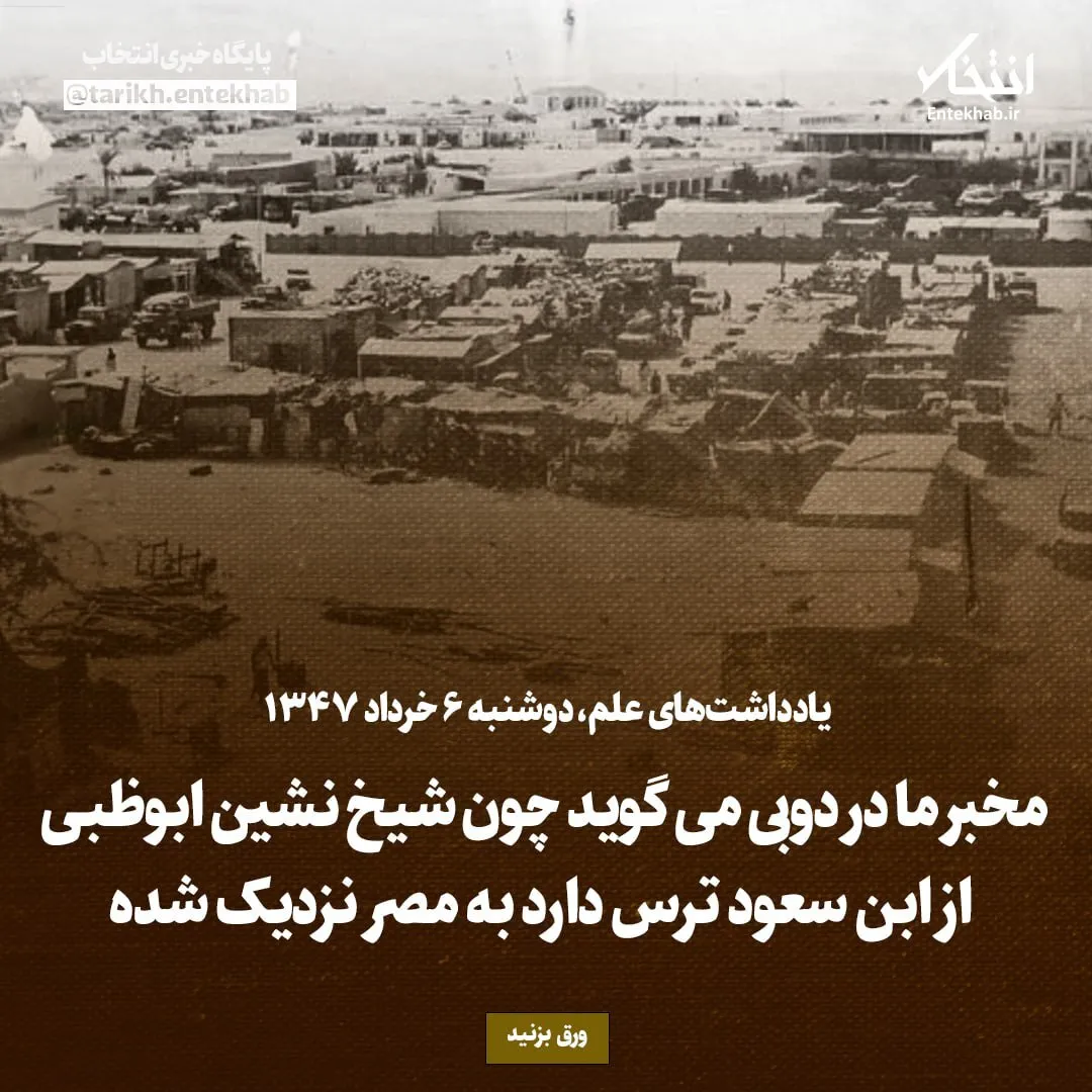 یادداشتهای علم، دوشنبه ۶ خرداد ۱۳۴۷: مخبر ما در دوبی میگوید، چون شیخ نشین ابوظبی از ابن سعود ترس دارد به مصر نزدیک شده