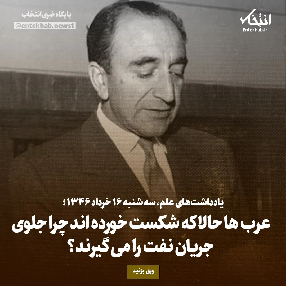 یادداشتهای علم، سهشنبه ۱۶ خرداد ۱۳۴۶: عربها حالا که شکست خورده اند چرای جلوی جریان نفت را میگیرند؟